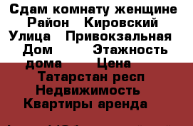 Сдам комнату женщине › Район ­ Кировский › Улица ­ Привокзальная › Дом ­ 52 › Этажность дома ­ 9 › Цена ­ 1 - Татарстан респ. Недвижимость » Квартиры аренда   